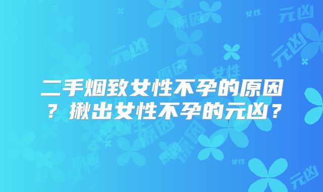 二手烟致女性不孕的原因？揪出女性不孕的元凶？
