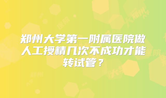郑州大学第一附属医院做人工授精几次不成功才能转试管？