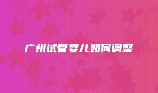 广州试管婴儿如何调整