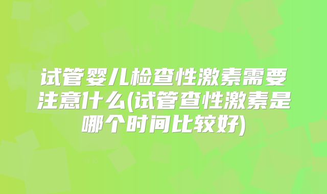 试管婴儿检查性激素需要注意什么(试管查性激素是哪个时间比较好)