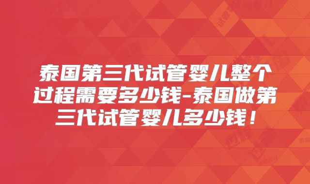 泰国第三代试管婴儿整个过程需要多少钱-泰国做第三代试管婴儿多少钱！