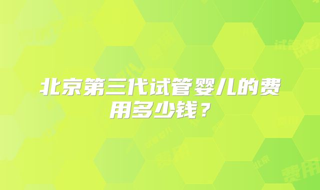 北京第三代试管婴儿的费用多少钱？