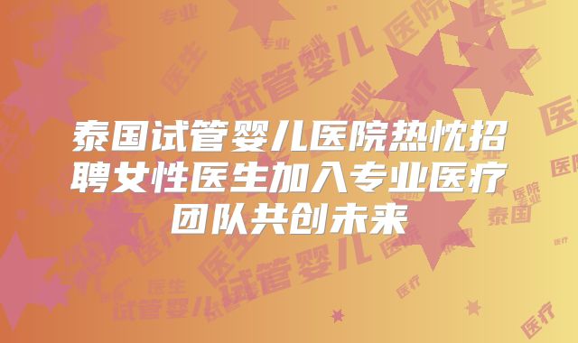 泰国试管婴儿医院热忱招聘女性医生加入专业医疗团队共创未来