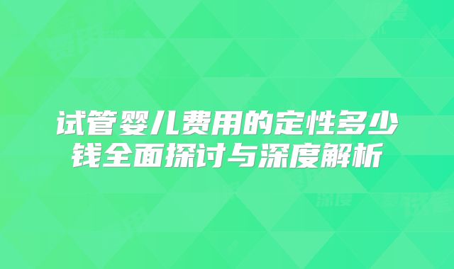 试管婴儿费用的定性多少钱全面探讨与深度解析
