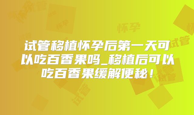 试管移植怀孕后第一天可以吃百香果吗_移植后可以吃百香果缓解便秘！