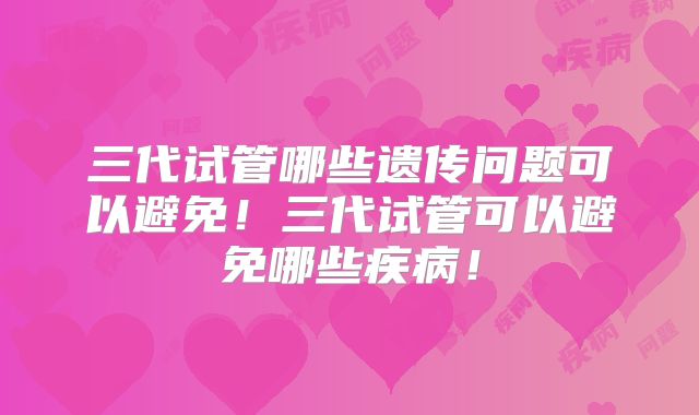 三代试管哪些遗传问题可以避免！三代试管可以避免哪些疾病！