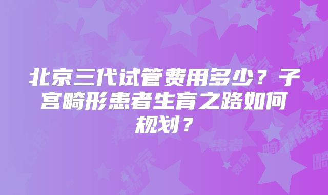 北京三代试管费用多少？子宫畸形患者生育之路如何规划？