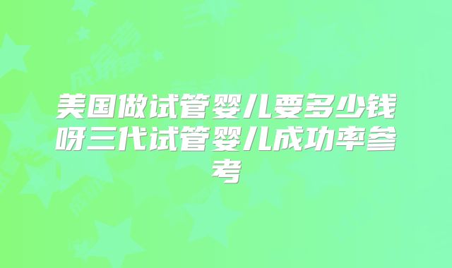 美国做试管婴儿要多少钱呀三代试管婴儿成功率参考