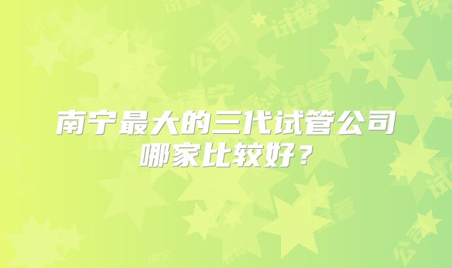 南宁最大的三代试管公司哪家比较好？