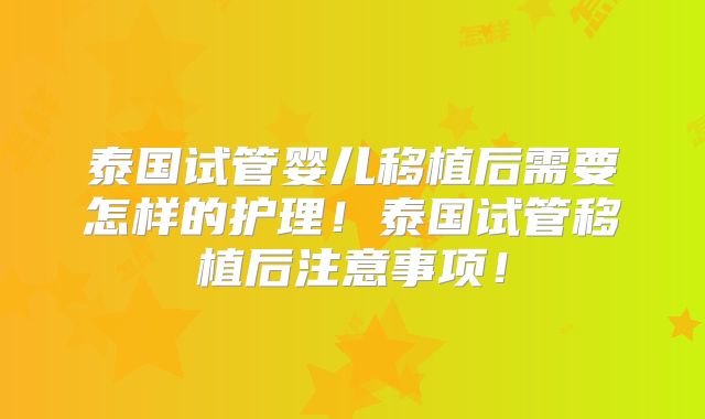 泰国试管婴儿移植后需要怎样的护理！泰国试管移植后注意事项！
