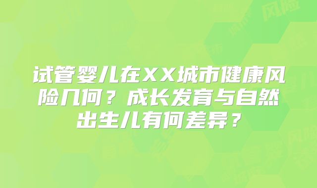 试管婴儿在XX城市健康风险几何？成长发育与自然出生儿有何差异？