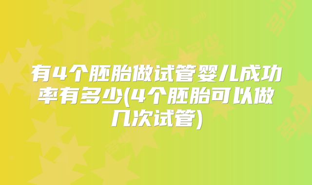 有4个胚胎做试管婴儿成功率有多少(4个胚胎可以做几次试管)