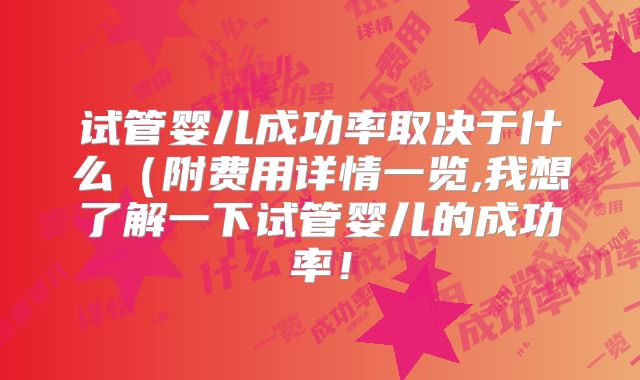 试管婴儿成功率取决于什么（附费用详情一览,我想了解一下试管婴儿的成功率！