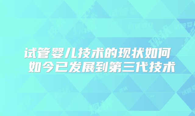 试管婴儿技术的现状如何 如今已发展到第三代技术