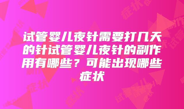 试管婴儿夜针需要打几天的针试管婴儿夜针的副作用有哪些？可能出现哪些症状