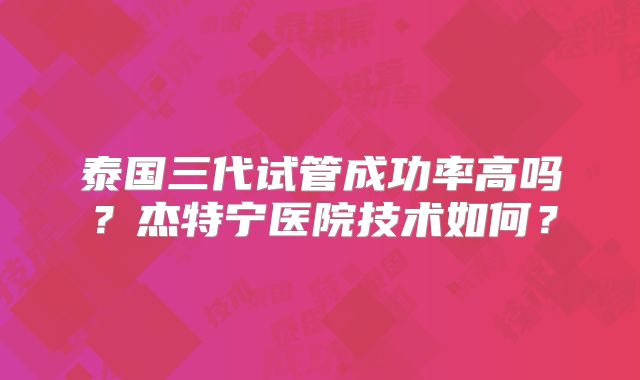 泰国三代试管成功率高吗？杰特宁医院技术如何？