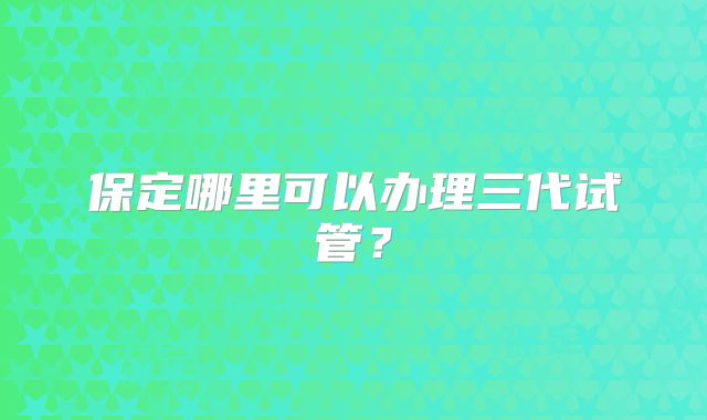 保定哪里可以办理三代试管?