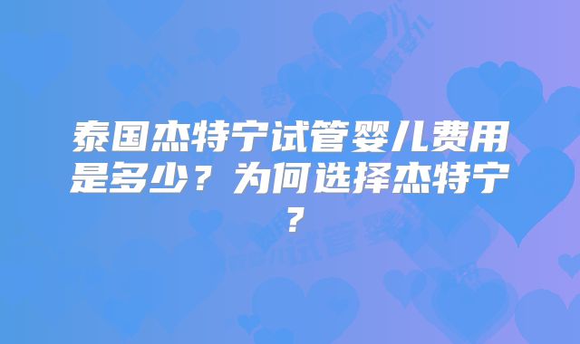 泰国杰特宁试管婴儿费用是多少？为何选择杰特宁？