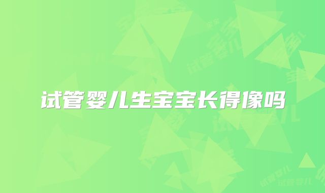 试管婴儿生宝宝长得像吗
