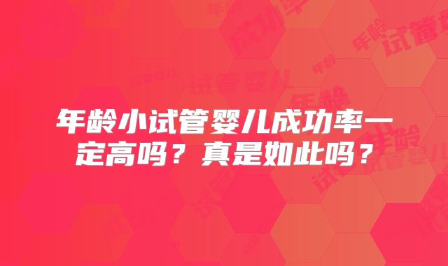年龄小试管婴儿成功率一定高吗?真是如此吗?