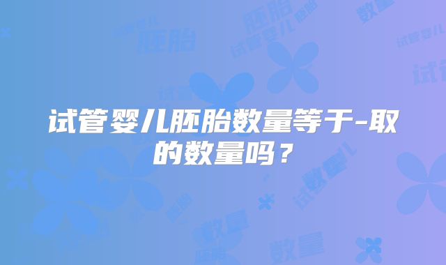 试管婴儿胚胎数量等于-取的数量吗？