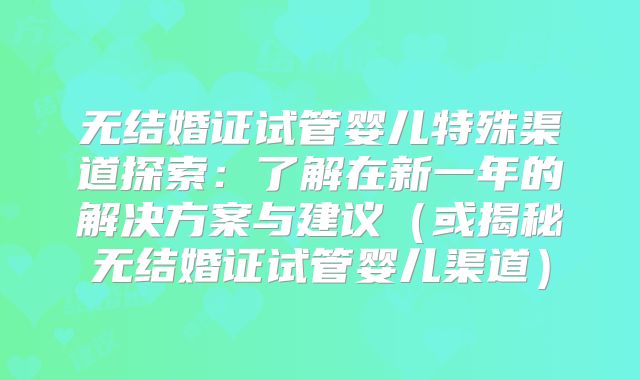 无结婚证试管婴儿特殊渠道探索：了解在新一年的解决方案与建议（或揭秘无结婚证试管婴儿渠道）