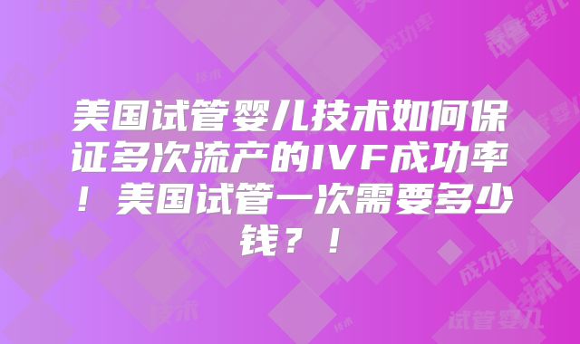 美国试管婴儿技术如何保证多次流产的IVF成功率!美国试管一次需要多少钱?!