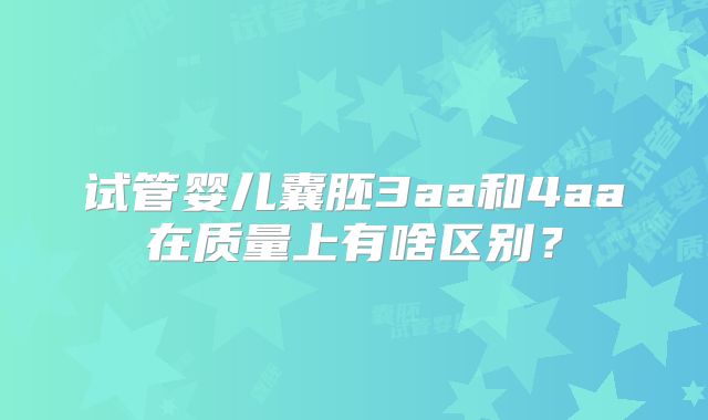试管婴儿囊胚3aa和4aa在质量上有啥区别？