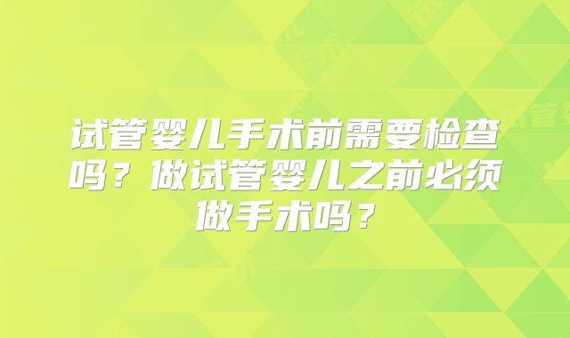 试管婴儿手术前需要检查吗?做试管婴儿之前必须做手术吗?