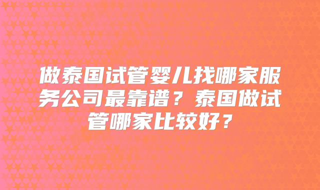 做泰国试管婴儿找哪家服务公司最靠谱?泰国做试管哪家比较好?