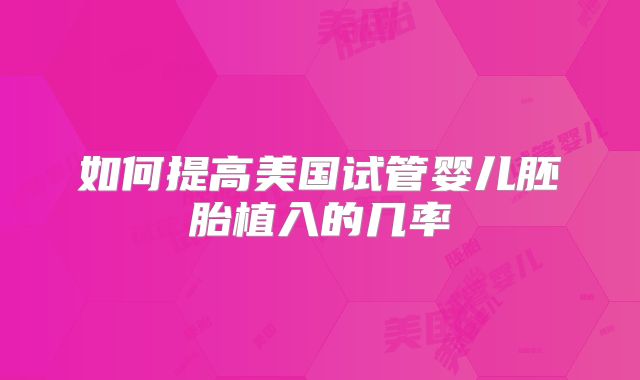如何提高美国试管婴儿胚胎植入的几率