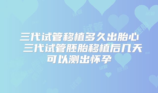 三代试管移植多久出胎心 三代试管胚胎移植后几天可以测出怀孕