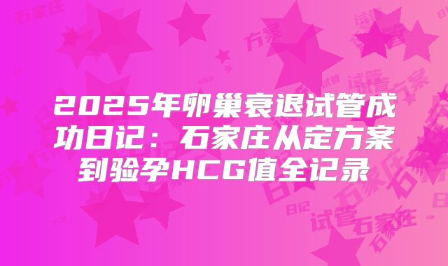 2025年卵巢衰退试管成功日记：石家庄从定方案到验孕HCG值全记录