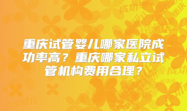 重庆试管婴儿哪家医院成功率高？重庆哪家私立试管机构费用合理？