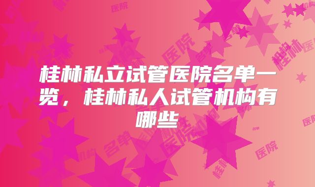 桂林私立试管医院名单一览,桂林私人试管机构有哪些
