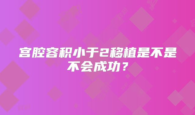 宫腔容积小于2移植是不是不会成功?