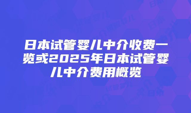 日本试管婴儿中介收费一览或2025年日本试管婴儿中介费用概览