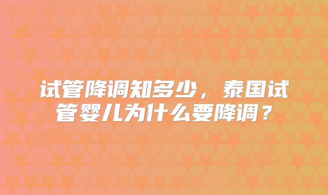 试管降调知多少，泰国试管婴儿为什么要降调？