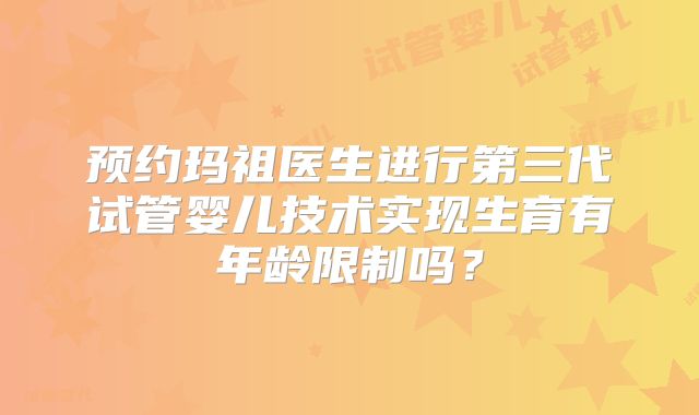 预约玛祖医生进行第三代试管婴儿技术实现生育有年龄限制吗？