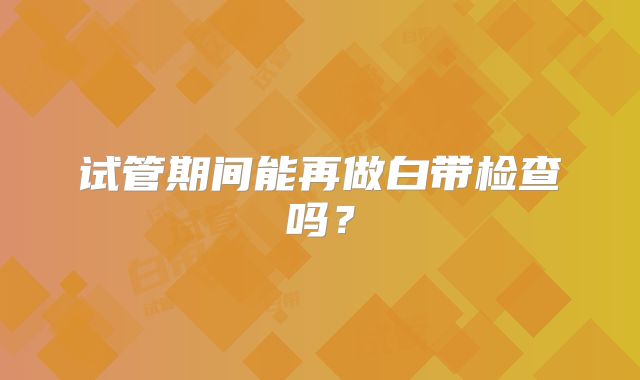 试管期间能再做白带检查吗？