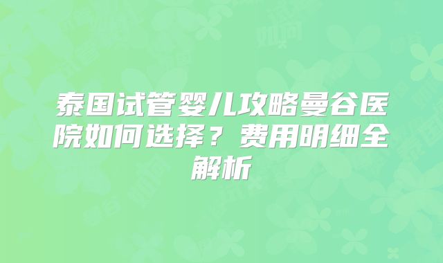 泰国试管婴儿攻略曼谷医院如何选择？费用明细全解析