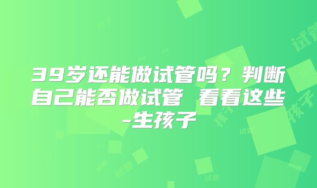 39岁还能做试管吗?判断自己能否做试管 看看这些-生孩子