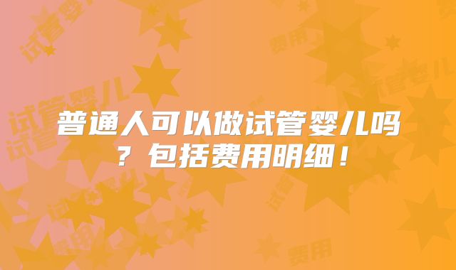普通人可以做试管婴儿吗?包括费用明细!