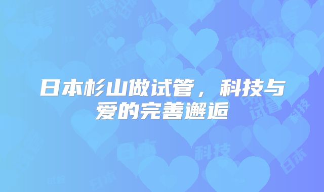 日本杉山做试管,科技与爱的完善邂逅