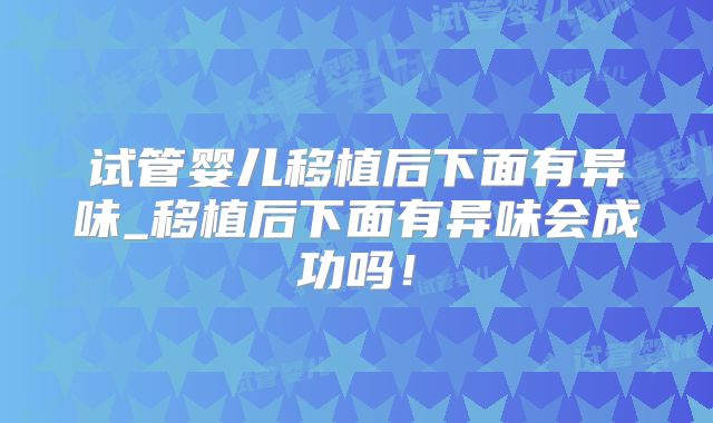 试管婴儿移植后下面有异味_移植后下面有异味会成功吗!