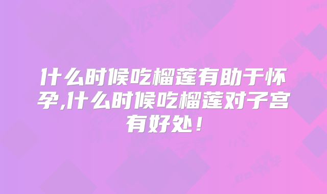 什么时候吃榴莲有助于怀孕,什么时候吃榴莲对子宫有好处！
