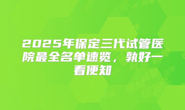 2025年保定三代试管医院最全名单速览，孰好一看便知