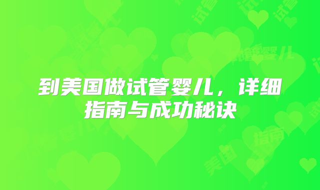 到美国做试管婴儿，详细指南与成功秘诀