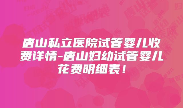 唐山私立医院试管婴儿收费详情-唐山妇幼试管婴儿花费明细表！