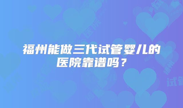 福州能做三代试管婴儿的医院靠谱吗?